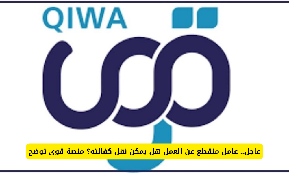 عاجل: عامل منقطع عن العمل هل يمكن نقل كفالته؟ منصة قوى السعودية توضح