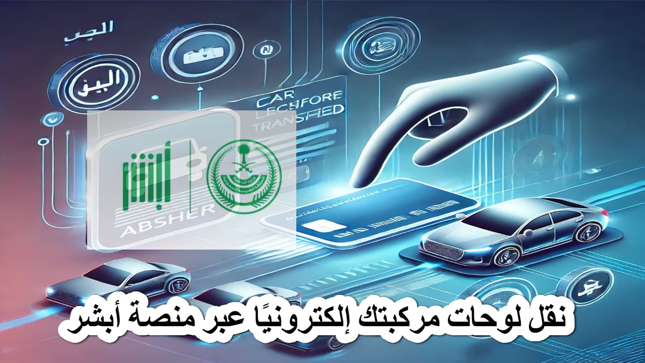 خطوات نقل لوحات مركبتك من خلال رابط منصة أبشر absher.sa