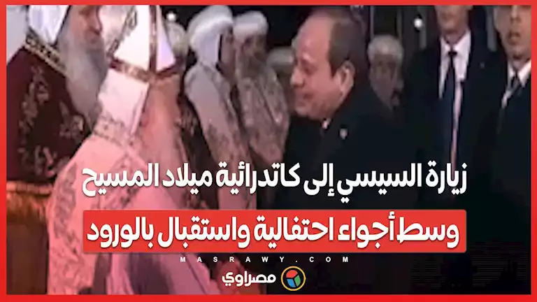 زيارة السيسي إلى كاتدرائية ميلاد المسيح وسط أجواء احتفالية واستقبال بالورود – صحيفة الخبر