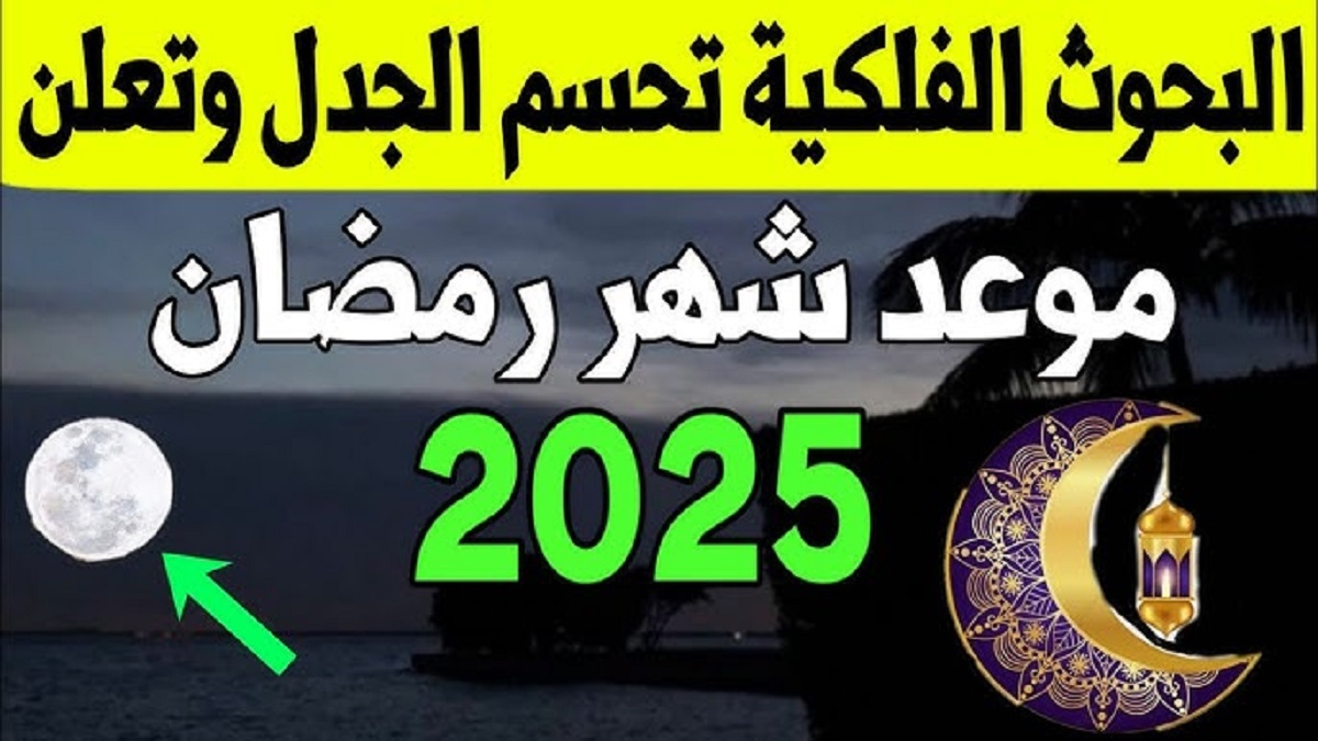 البحوث الفلكية تحسم الجدل بشأن موعد بداية شهر رمضان 2025 في مصر وجميع الدول